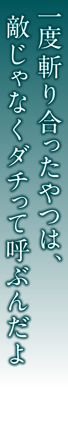 一度斬り合ったやつは、敵じゃなくダチって呼ぶんだよ